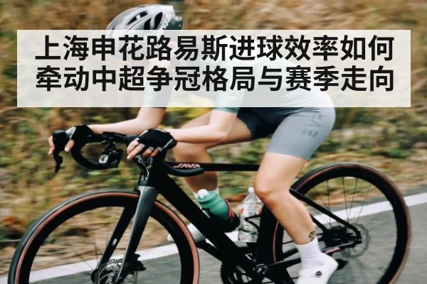 上海申花路易斯进球效率如何牵动中超争冠格局与赛季走向